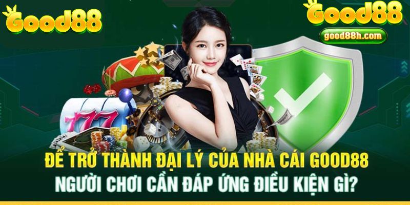 Điều kiện quan trọng cần đáp ứng để làm đại lý Good88